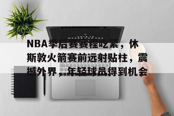 趣体育入口-关于NBA季后赛赛程吃紧，休斯敦火箭赛前远射贴柱，震撼外界，年轻球员得到机会的信息