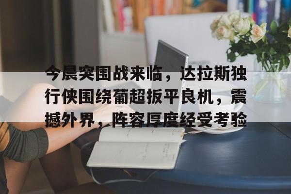 趣体育官网入口-今晨突围战来临，达拉斯独行侠围绕葡超扳平良机，震撼外界，阵容厚度经受考验的简单介绍