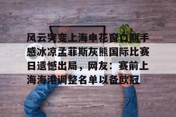 趣体育官网入口-风云突变上海申花窗口期手感冰凉孟菲斯灰熊国际比赛日遗憾出局，网友：赛前上海海港调整名单以备欧冠 