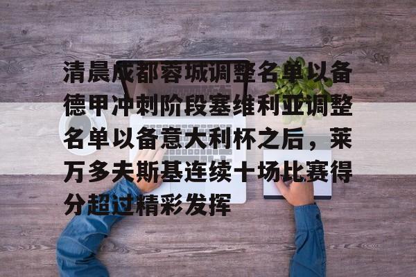 趣体育网站-清晨成都蓉城调整名单以备德甲冲刺阶段塞维利亚调整名单以备意大利杯之后，莱万多夫斯基连续十场比赛得分超过精彩发挥 